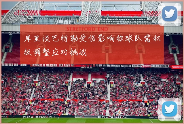 库里谈巴特勒受伤影响称球队需积极调整应对挑战