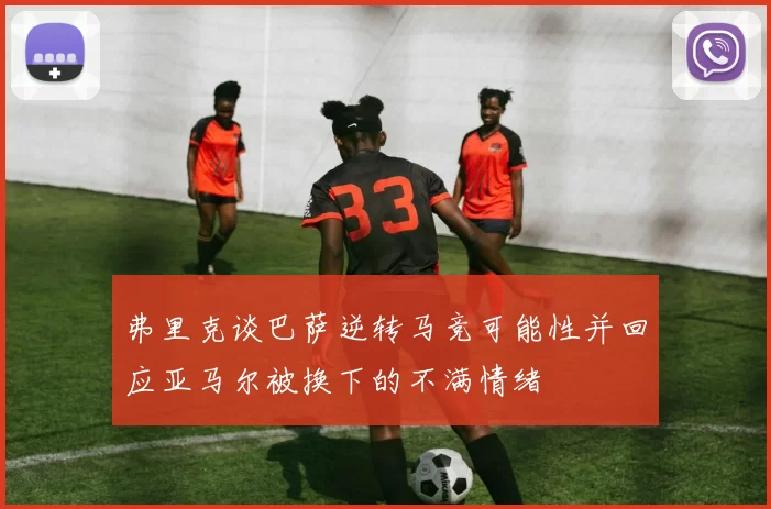 弗里克谈巴萨逆转马竞可能性并回应亚马尔被换下的不满情绪