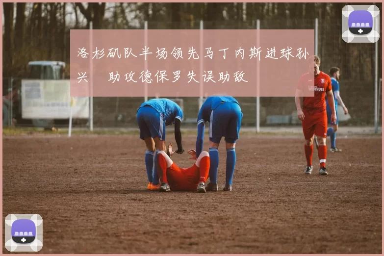 洛杉矶队半场领先马丁内斯进球孙兴慜助攻德保罗失误助敌