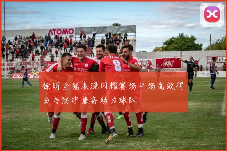 徐昕全能表现闪耀赛场半场高效得分与防守兼备助力球队