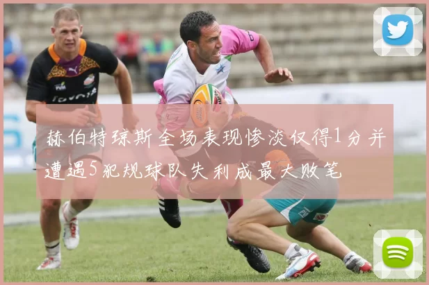 赫伯特琼斯全场表现惨淡仅得1分并遭遇5犯规球队失利成最大败笔