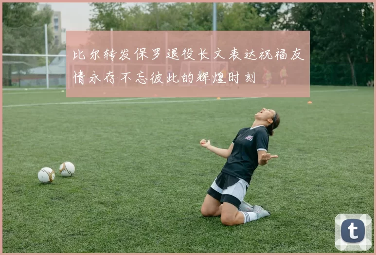 比尔转发保罗退役长文表达祝福友情永存不忘彼此的辉煌时刻