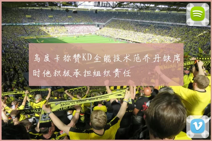 乌度卡称赞KD全能技术范乔丹缺席时他积极承担组织责任