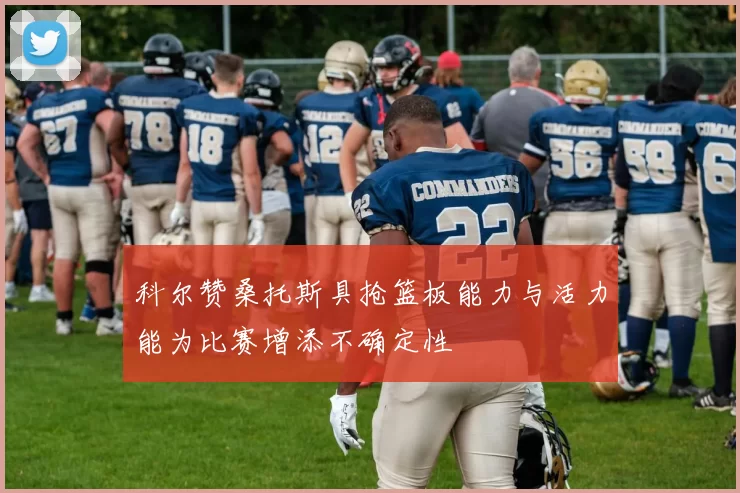 科尔赞桑托斯具抢篮板能力与活力能为比赛增添不确定性