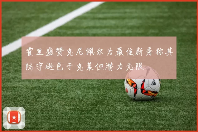 霍里盛赞克尼佩尔为最佳新秀称其防守逊色于克莱但潜力无限