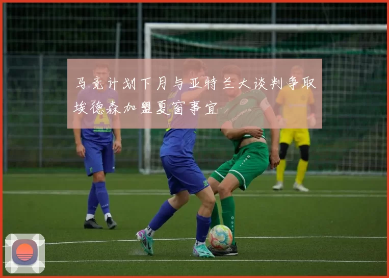 马竞计划下月与亚特兰大谈判争取埃德森加盟夏窗事宜