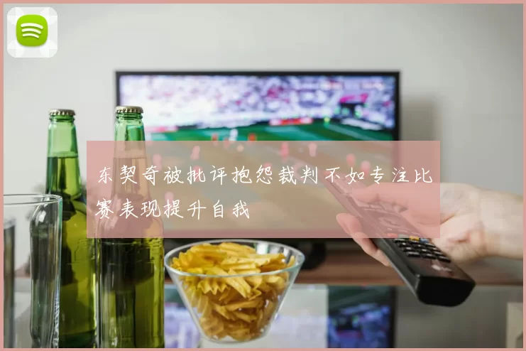 东契奇被批评抱怨裁判不如专注比赛表现提升自我