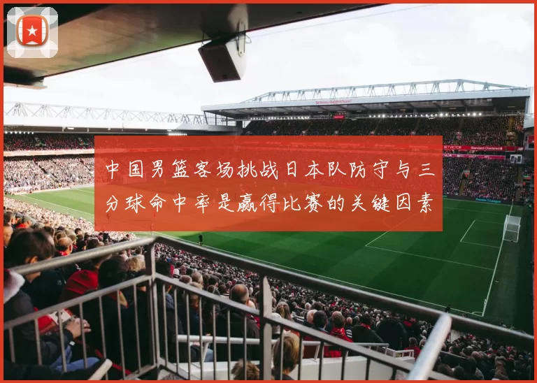 中国男篮客场挑战日本队防守与三分球命中率是赢得比赛的关键因素
