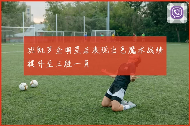 班凯罗全明星后表现出色魔术战绩提升至三胜一负