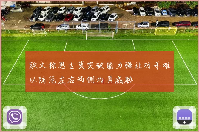 欧文称恩古莫突破能力强让对手难以防范左右两侧均具威胁