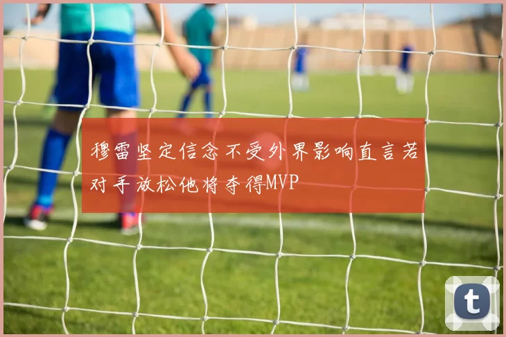 穆雷坚定信念不受外界影响直言若对手放松他将夺得MVP