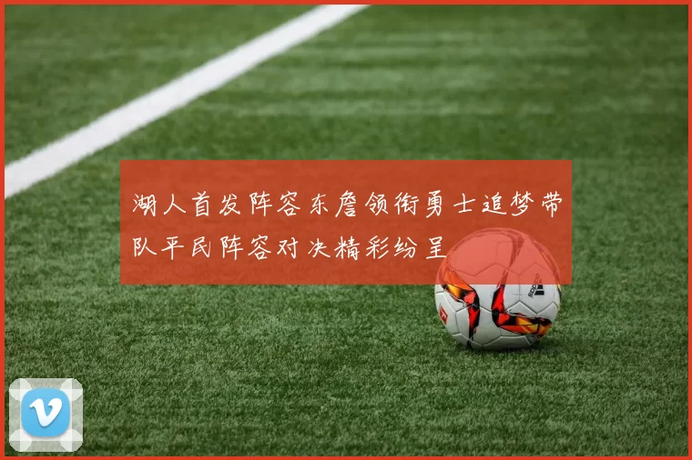 湖人首发阵容东詹领衔勇士追梦带队平民阵容对决精彩纷呈