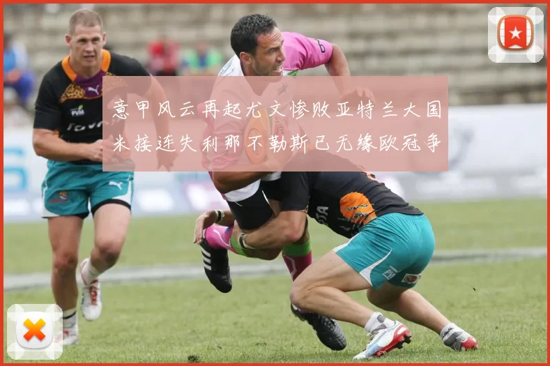 意甲风云再起尤文惨败亚特兰大国米接连失利那不勒斯已无缘欧冠争夺