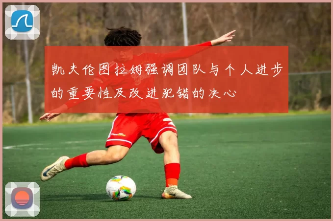 凯夫伦图拉姆强调团队与个人进步的重要性及改进犯错的决心