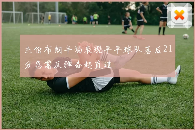 杰伦布朗半场表现平平球队落后21分急需反弹奋起直追