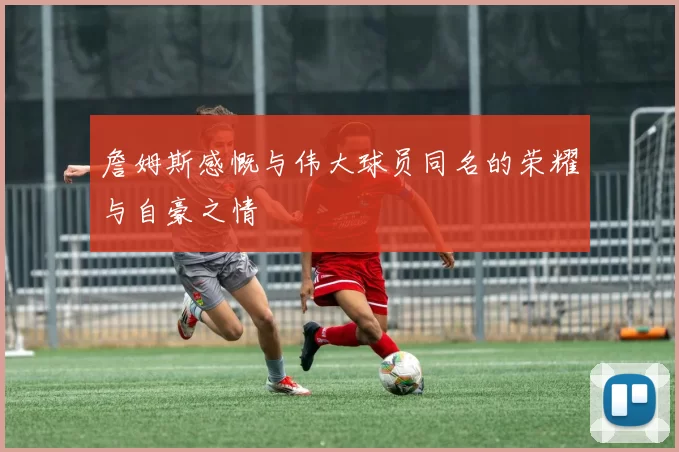 詹姆斯感慨与伟大球员同名的荣耀与自豪之情