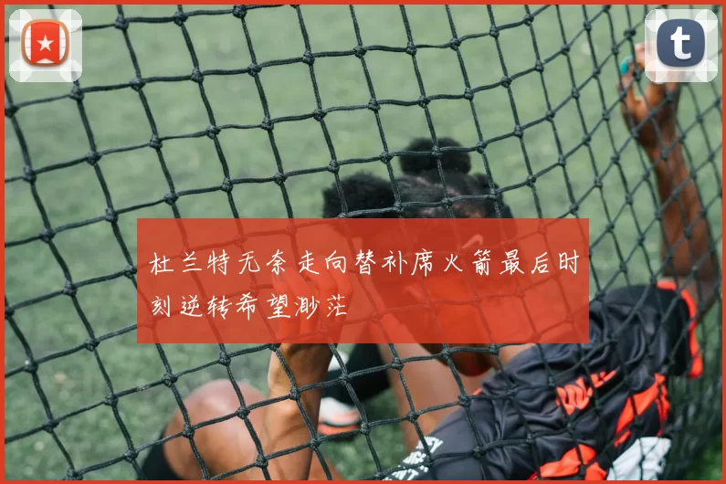杜兰特无奈走向替补席火箭最后时刻逆转希望渺茫