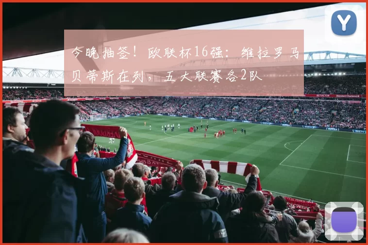 今晚抽签！欧联杯16强：维拉罗马贝蒂斯在列，五大联赛各2队