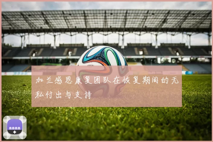 加兰感恩康复团队在恢复期间的无私付出与支持
