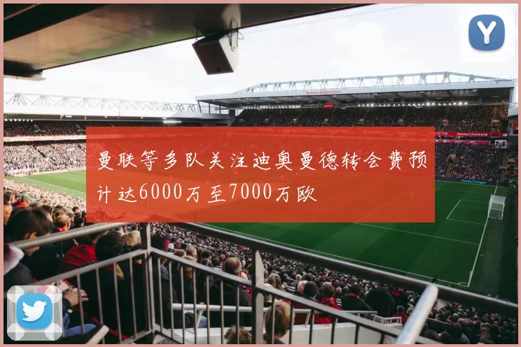 曼联等多队关注迪奥曼德转会费预计达6000万至7000万欧