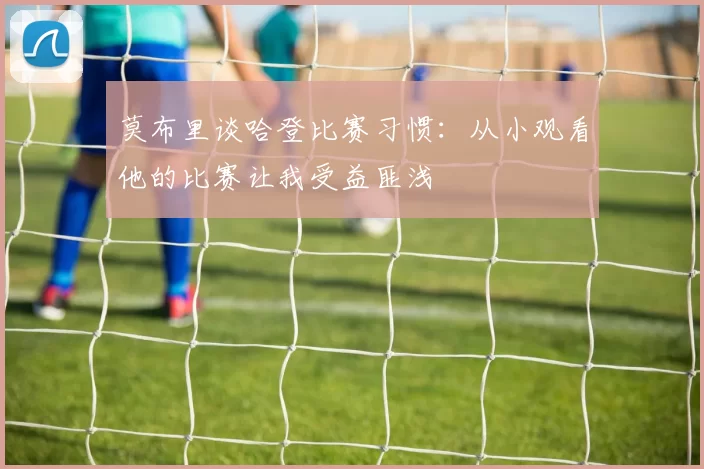 莫布里谈哈登比赛习惯：从小观看他的比赛让我受益匪浅