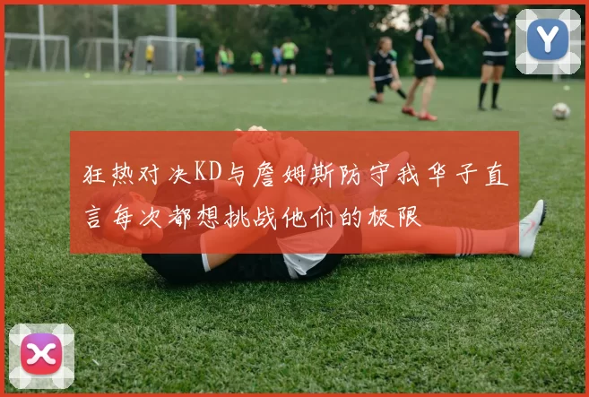狂热对决KD与詹姆斯防守我华子直言每次都想挑战他们的极限