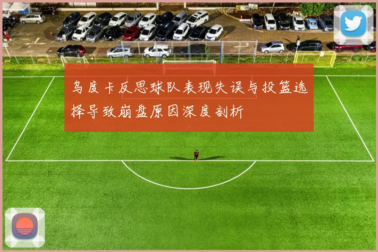 乌度卡反思球队表现失误与投篮选择导致崩盘原因深度剖析