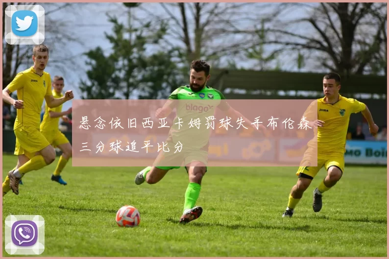 悬念依旧西亚卡姆罚球失手布伦森三分球追平比分