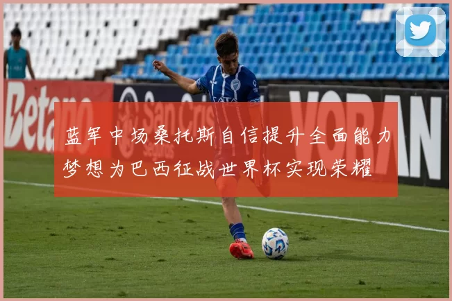 蓝军中场桑托斯自信提升全面能力梦想为巴西征战世界杯实现荣耀