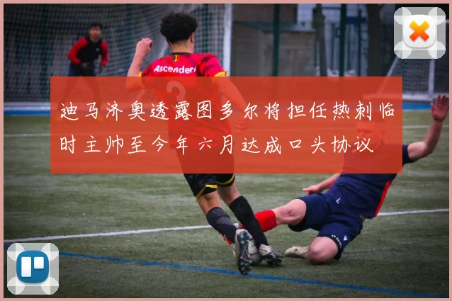 迪马济奥透露图多尔将担任热刺临时主帅至今年六月达成口头协议