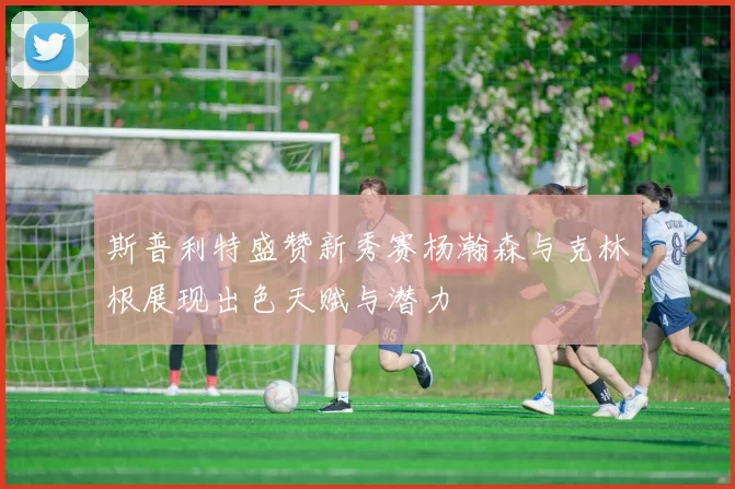 斯普利特盛赞新秀赛杨瀚森与克林根展现出色天赋与潜力