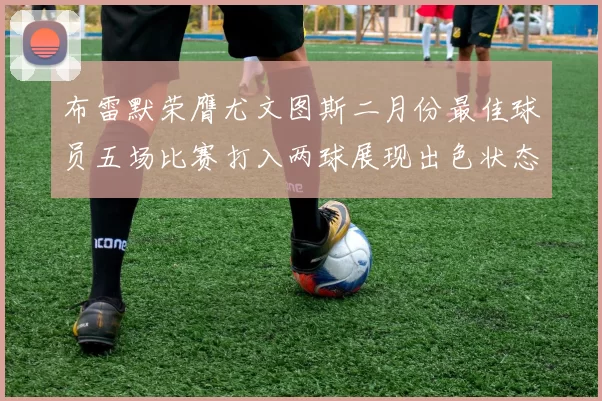 布雷默荣膺尤文图斯二月份最佳球员五场比赛打入两球展现出色状态