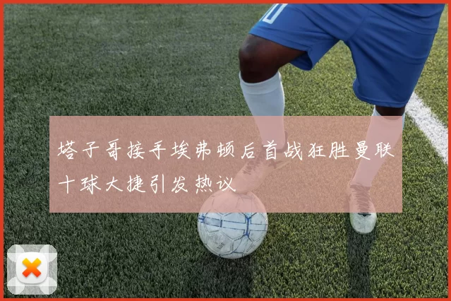 塔子哥接手埃弗顿后首战狂胜曼联十球大捷引发热议