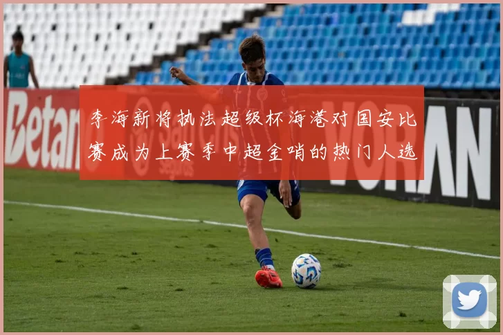 李海新将执法超级杯海港对国安比赛成为上赛季中超金哨的热门人选