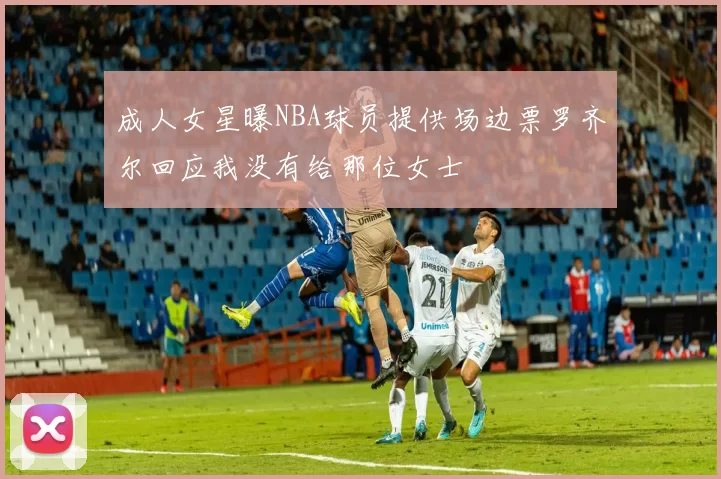成人女星曝NBA球员提供场边票罗齐尔回应我没有给那位女士