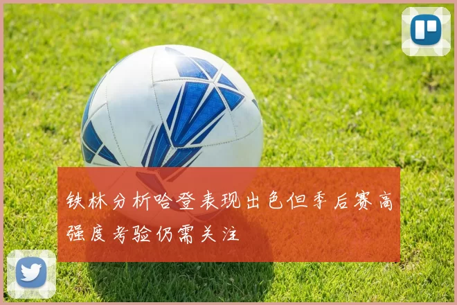 铁林分析哈登表现出色但季后赛高强度考验仍需关注