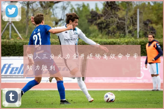 湖人三分火力全开连场高效命中率助力胜利
